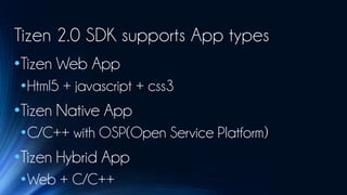 Tizen 2.0 SDK supports App types
•Tizen Web App
•Html5 + javascript + css3
•Tizen Native App
•C/C++ with OSP(Open Service Platform)
•Tizen Hybrid App
•Web + C/C++
 