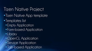 Tizen Native Project
•Tizen Native App template
•Templates list
 •Empty Application
 •Form-based Application
 •Library
 •OpenGL Application
 •Service Application
 •Tab-based Application
 