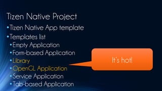 Tizen Native Project
•Tizen Native App template
•Templates list
 •Empty Application
 •Form-based Application
 •Library                    It’s hot!
 •OpenGL Application
 •Service Application
 •Tab-based Application
 
