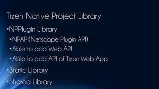 Tizen Native Project Library
•NPPlugin Library
 •NPAPI(Netscape Plugin API)
 •Able to add Web API
 •Able to add API of Tizen Web App
•Static Library
•Shared Library
 