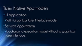 Tizen Native App models
•UI Application
 •With Graphical User Interface model
•Service Application
 •Background execution model without a graphical
  user interface
 
