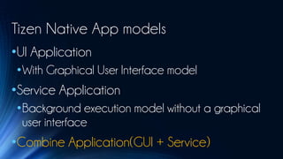 Tizen Native App models
•UI Application
 •With Graphical User Interface model
•Service Application
 •Background execution model without a graphical
  user interface
•Combine Application(GUI + Service)
 