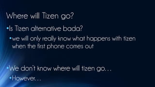 Where will Tizen go?
•Is Tizen alternative bada?
 •we will only really know what happens with tizen
  when the first phone comes out


•We don’t know where will tizen go…
 •However…
 
