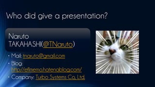 Who did give a presentation?

Naruto
TAKAHASHI(@TNaruto)
• Mail: tnaruto@gmail.com
• Blog:
  http://eflmemo.hatenablog.com/
• Company: Turbo Systems Co, Ltd.
 