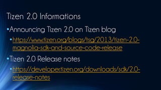 Tizen 2.0 Informations
•Announcing Tizen 2.0 on Tizen blog
•https://www.tizen.org/blogs/tsg/2013/tizen-2.0-
 magnolia-sdk-and-source-code-release
•Tizen 2.0 Release notes
•https://developer.tizen.org/downloads/sdk/2.0-
 release-notes
 