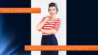 Today, my presentation…




                A report I’ve noticed new features of Tizen 2.0
 