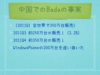 中国でのBadaの事実

（2011Q1 全世界で350万台販売）
2011Q3 約250万台の販売！（2.2%）
2011Q4 約350万台の販売！
WindowsPhoneの200万台を追い抜いた
 