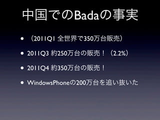 中国でのBadaの事実
• （2011Q1 全世界で350万台販売）
• 2011Q3 約250万台の販売！（2.2%）
• 2011Q4 約350万台の販売！
• WindowsPhoneの200万台を追い抜いた
 