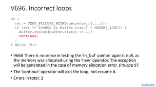V696. Incorrect loops
• V668 There is no sense in testing the 'm_buf' pointer against null, as
the memory was allocated us...