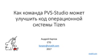 Как команда PVS-Studio может
улучшить код операционной
системы Tizen
Андрей Карпов
CTO
karpov@viva64.com
2017
viva64.com
 