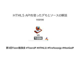 HTML5 APIを使ったデモとソースの解説
                      秋葉秀樹




第3回Tizen勉強会 #TizenJP #HTML5J #Firefoxosjp #MeeGoJP
 