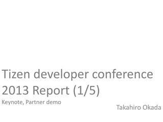 Tizen developer conference
2013 Report (1/5)
Keynote, Partner demo
Takahiro Okada
 
