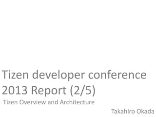 Tizen developer conference
2013 Report (2/5)
Tizen Overview and Architecture
Takahiro Okada
 