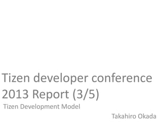 Tizen developer conference
2013 Report (3/5)
Tizen Development Model
Takahiro Okada
 