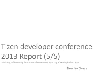 Tizen developer conference
2013 Report (5/5)
Publishing to Tizen using the automated conversion / repacking of existing Android apps
Takahiro Okada
 