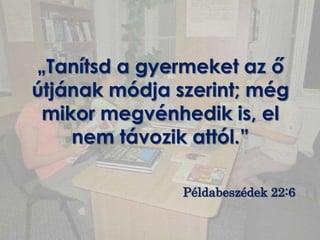 „Tanítsd a gyermeket az ő
útjának módja szerint; még
 mikor megvénhedik is, el
    nem távozik attól.”

               Példabeszédek 22:6
 