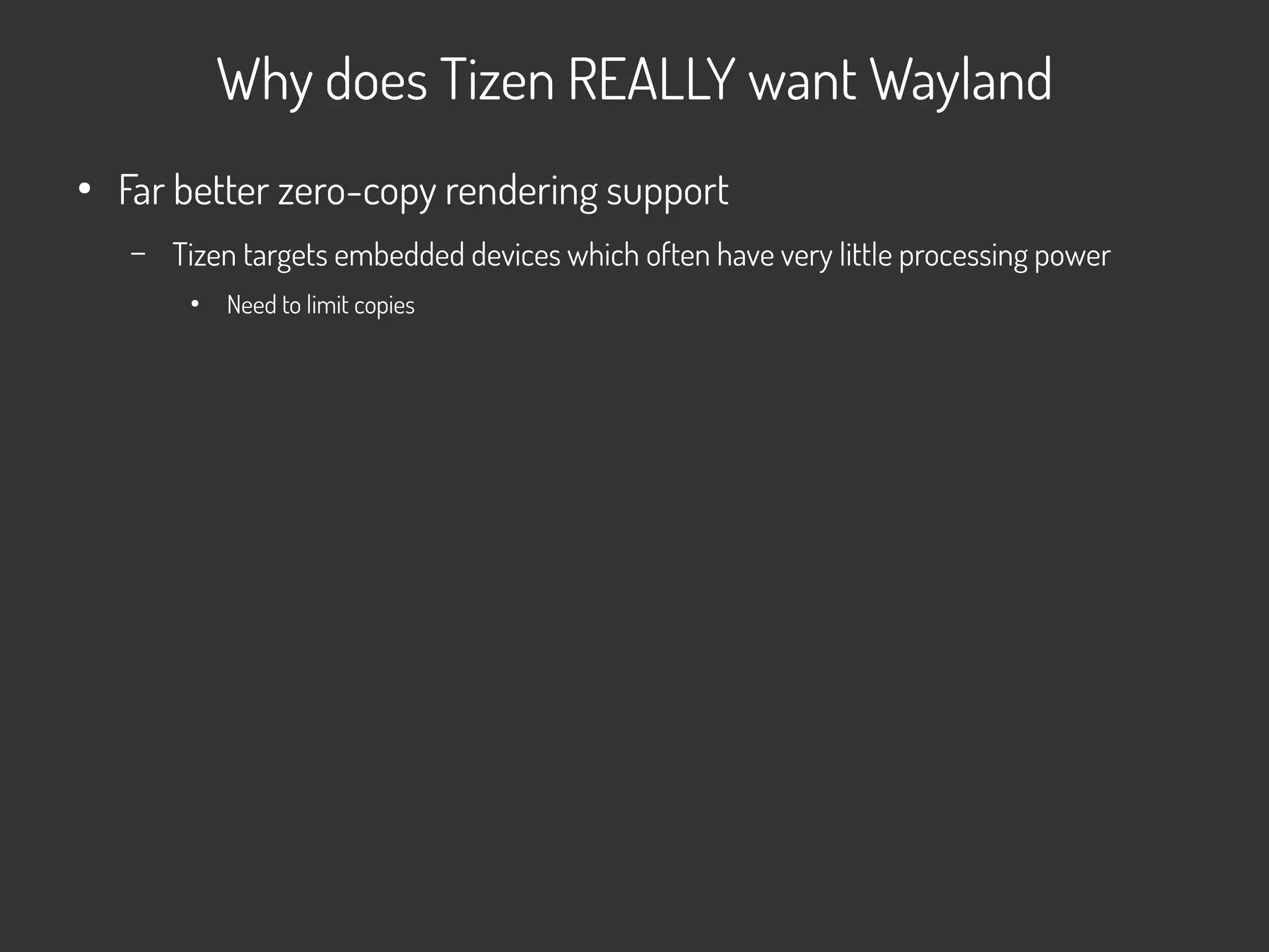 Why does Tizen REALLY want Wayland
●
Far better zero-copy rendering support
– Tizen targets embedded devices which often have very little processing power
●
Need to limit copies
 