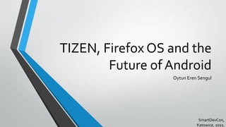 TIZEN, Firefox OS and the
Future of Android
Oytun Eren Sengul
SmartDevCon,
Katowice, 2013.
 