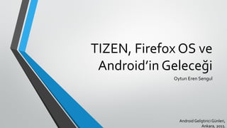 TIZEN, Firefox OS ve
Android’in Geleceği
Oytun Eren Sengul
Android Geliştirici Günleri,
Ankara, 2013.
 