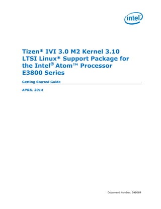 Document Number: 546069
Tizen* IVI 3.0 M2 Kernel 3.10
LTSI Linux* Support Package for
the Intel®
Atom™ Processor
E3800 Series
Getting Started Guide
APRIL 2014
 