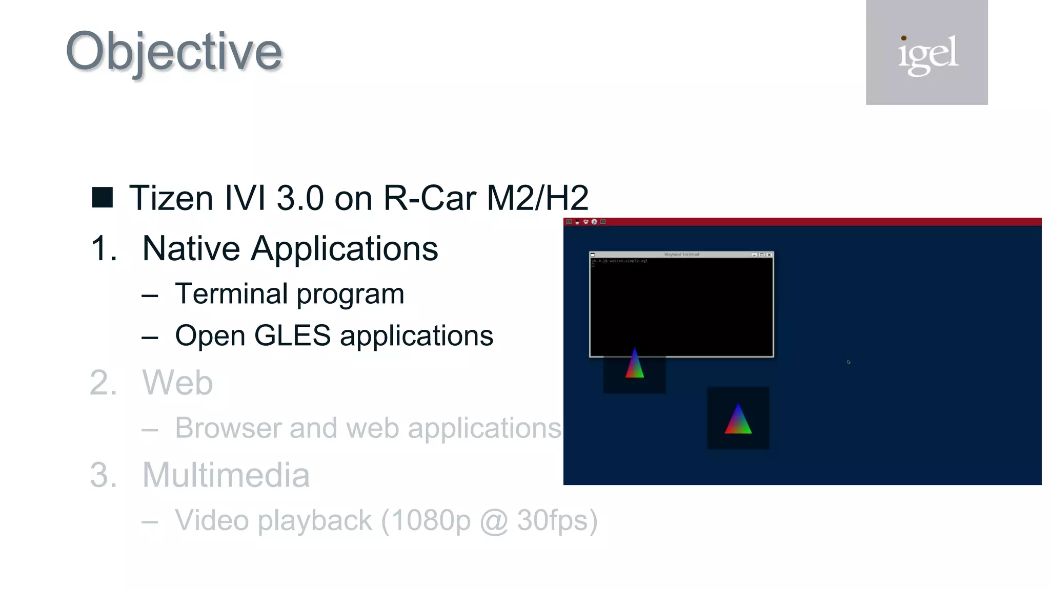 Objective
 Tizen IVI 3.0 on R-Car M2/H2
1. Native Applications
– Terminal program
– Open GLES applications
2. Web
– Browser and web applications
3. Multimedia
– Video playback (1080p @ 30fps)
 
