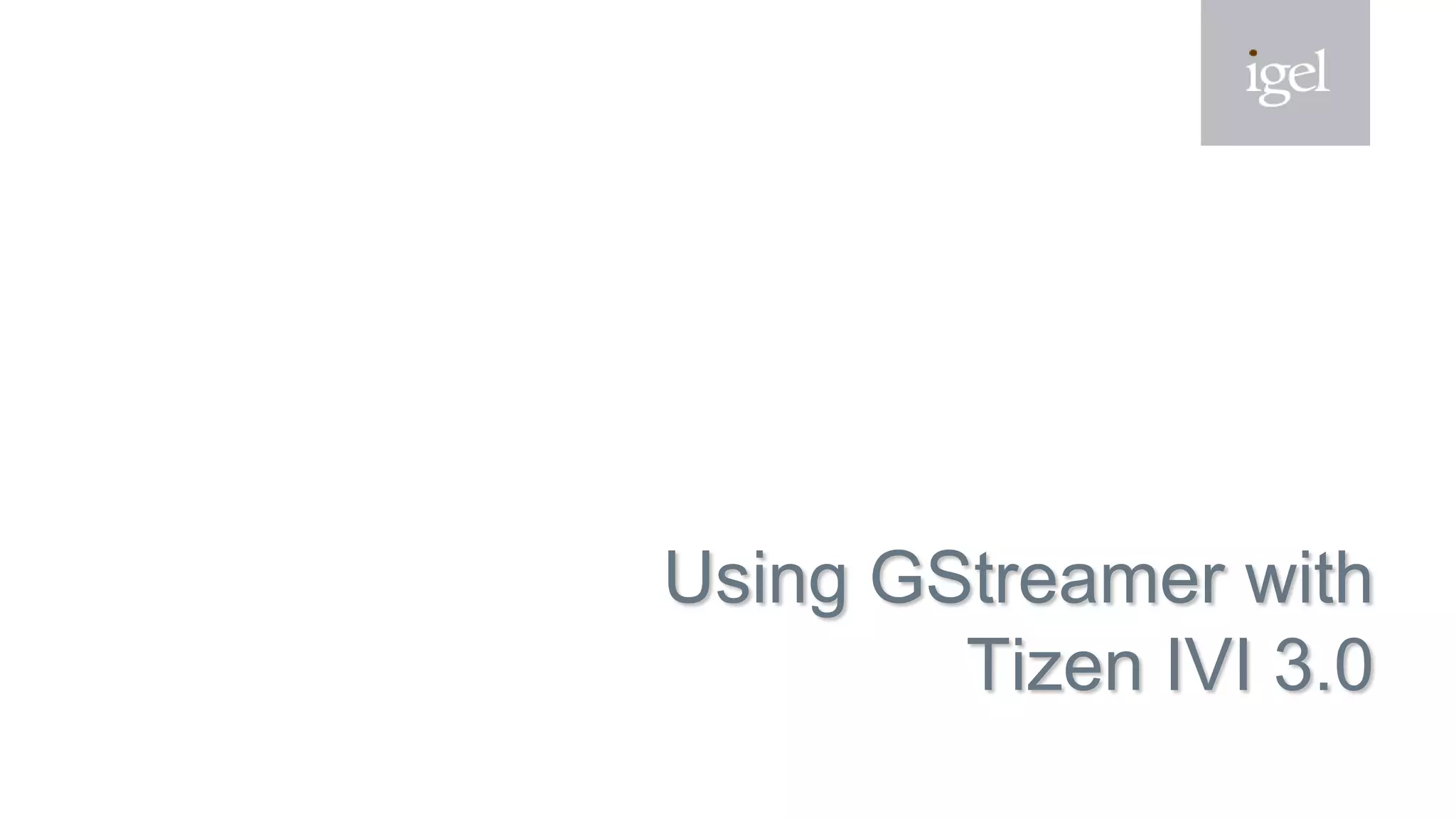 Using GStreamer with
Tizen IVI 3.0
 