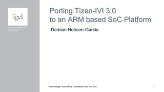 1
Porting Tizen-IVI 3.0
to an ARM based SoC Platform
Damian Hobson-Garcia
 