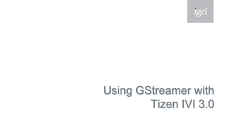 Using GStreamer with
Tizen IVI 3.0
 