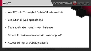 WebRT
• WebRT is to Tizen what DalvikVM is to Android
• Execution of web applications
• Each application runs its own instance
• Access to device resources via JavaScript API
• Access control of web applications
1/17/2017 Intrepidus Group - Confidential
 