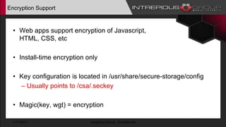 Encryption Support
• Web apps support encryption of Javascript,
HTML, CSS, etc
• Install-time encryption only
• Key configuration is located in /usr/share/secure-storage/config
– Usually points to /csa/.seckey
• Magic(key, wgt) = encryption
1/17/2017 Intrepidus Group - Confidential
 