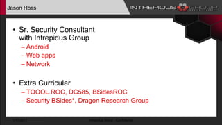 Jason Ross
• Sr. Security Consultant
with Intrepidus Group
– Android
– Web apps
– Network
• Extra Curricular
– TOOOL.ROC, DC585, BSidesROC
– Security BSides*, Dragon Research Group
1/17/2017 Intrepidus Group - Confidential
 