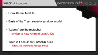 SMACK - Introduction
• Linux Kernel Module
• Basis of the Tizen security sandbox model
• “Labels” are the metaphor
– similar to how Android uses UIDs
• Tizen 2.1 has 41,000 SMACK rules
– Tizen 3 is looking to reduce these
1/17/2017 Intrepidus Group - Confidential
 
