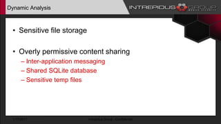 Dynamic Analysis
• Sensitive file storage
• Overly permissive content sharing
– Inter-application messaging
– Shared SQLite database
– Sensitive temp files
1/17/2017 Intrepidus Group - Confidential
 