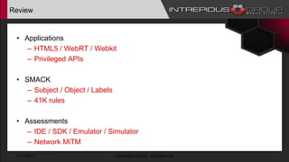Review
• Applications
– HTML5 / WebRT / Webkit
– Privileged APIs
• SMACK
– Subject / Object / Labels
– 41K rules
• Assessments
– IDE / SDK / Emulator / Simulator
– Network MiTM
1/17/2017 Intrepidus Group - Confidential
 
