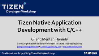 DeveloperWorkshop
Tizen NativeApplication
Development with C/C++
Gilang Mentari Hamidy
SamsungResearch and Development Institute Indonesia(SRIN)
gilang.hamidy@gmail.com • g.hamidy@samsung.com •http://labs.heliosky.com
OneDrive Link: http://bit.ly/TizenNativeWorkshop
 