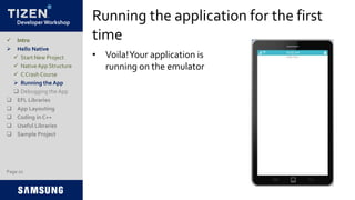 Developer Workshop
Running the application for the first
time
Page 22
 Intro
 Hello Native
 Start New Project
 NativeApp Structure
 C Crash Course
 Running the App
 Debugging the App
 EFL Libraries
 App Layouting
 Coding in C++
 Useful Libraries
 Sample Project
• Voila!Your application is
running on the emulator
 