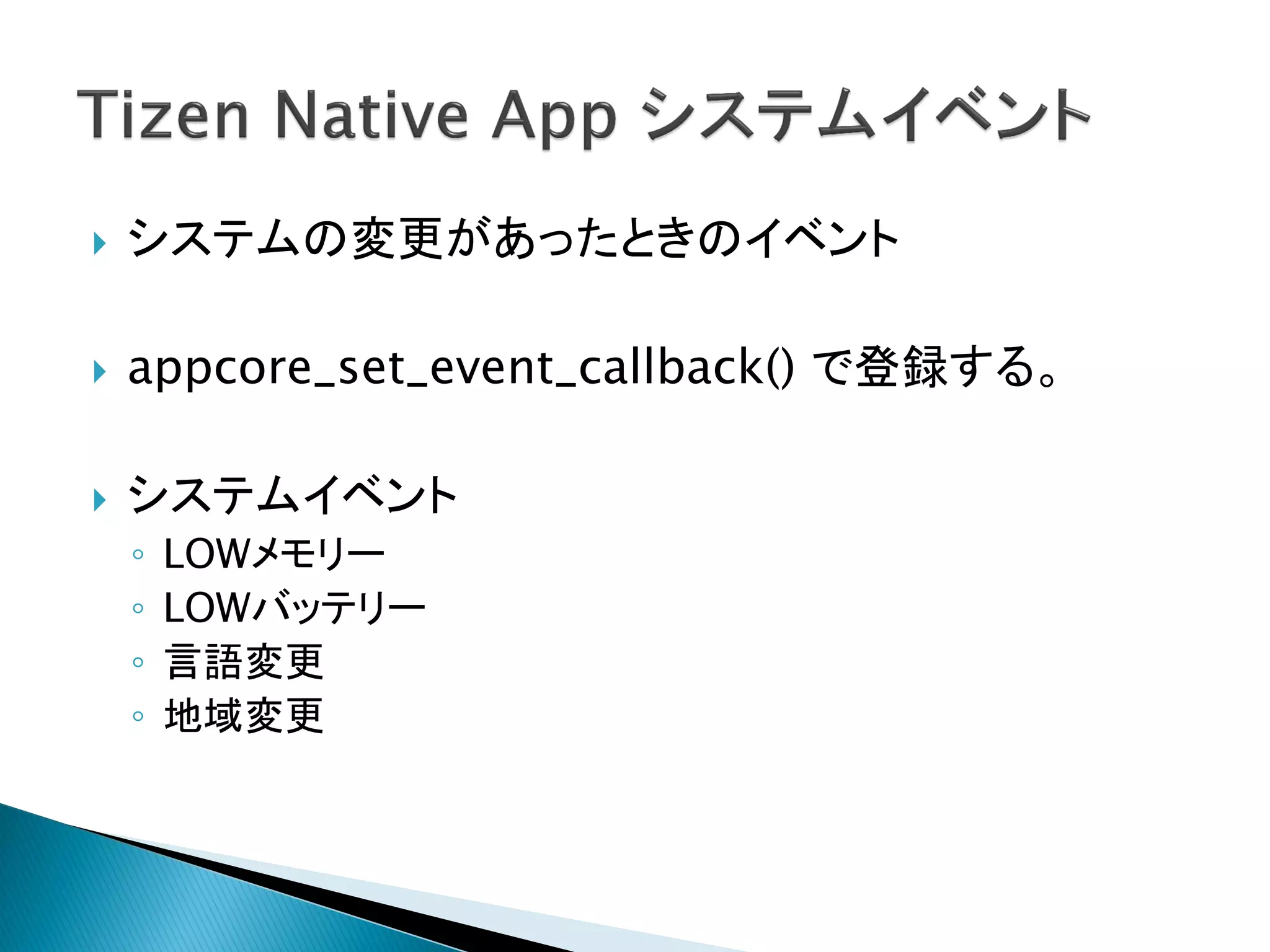    システムの変更があったときのイベント

   appcore_set_event_callback() で登録する。

   システムイベント
    ◦   LOWメモリー
    ◦   LOWバッテリー
    ◦   言語変更
    ◦   地域変更
 