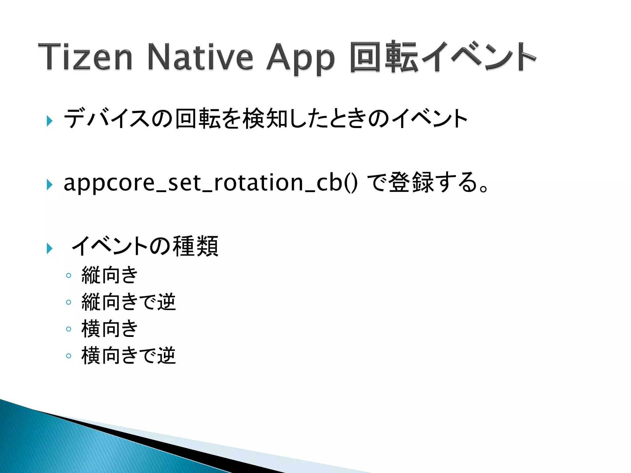    デバイスの回転を検知したときのイベント

   appcore_set_rotation_cb() で登録する。

   イベントの種類
    ◦   縦向き
    ◦   縦向きで逆
    ◦   横向き
    ◦   横向きで逆
 