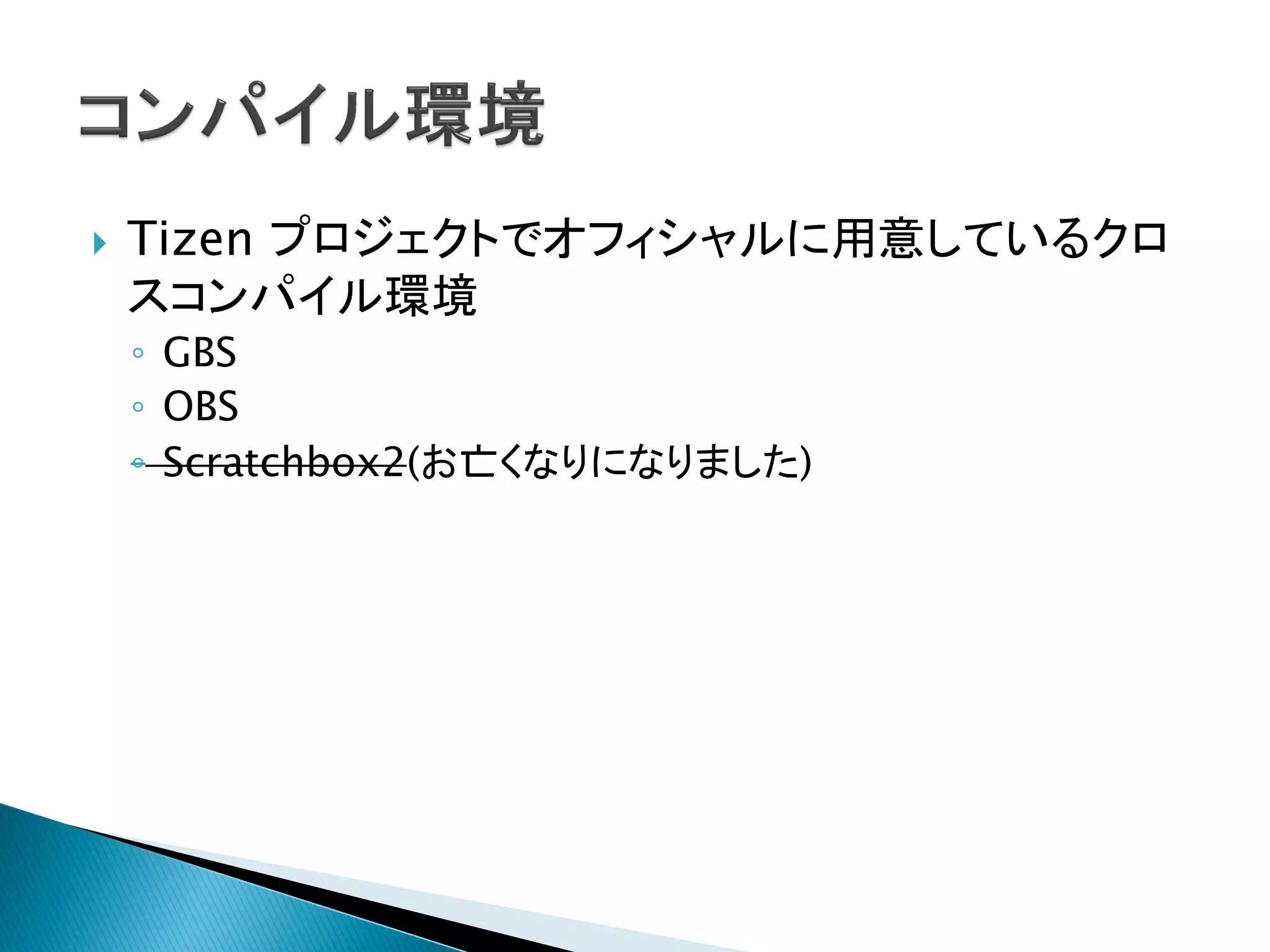    Tizen プロジェクトでオフィシャルに用意しているクロ
    スコンパイル環境
    ◦ GBS
    ◦ OBS
    ◦ Scratchbox2(お亡くなりになりました)
 