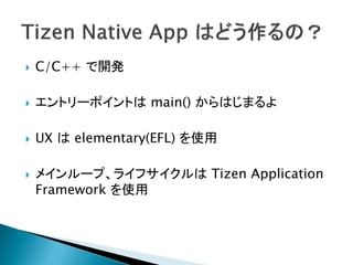   C/C++ で開発

   エントリーポイントは main() からはじまるよ

   UX は elementary(EFL) を使用

   メインループ、ライフサイクルは Tizen Application
    Framework を使用
 