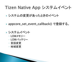    システムの変更があったときのイベント

   appcore_set_event_callback() で登録する。

   システムイベント
    ◦   LOWメモリー
    ◦   LOWバッテリー
    ◦   言語変更
    ◦   地域変更
 