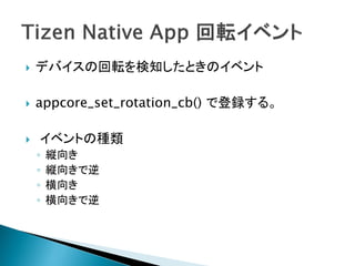    デバイスの回転を検知したときのイベント

   appcore_set_rotation_cb() で登録する。

   イベントの種類
    ◦   縦向き
    ◦   縦向きで逆
    ◦   横向き
    ◦   横向きで逆
 