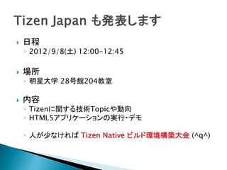    日程
    ◦ 2012/9/8(土) 12:00-12:45

   場所
    ◦ 明星大学 28号館204教室

   内容
    ◦ Tizenに関する技術Topicや動向
    ◦ HTML5アプリケーションの実行・デモ

    ◦ 人が少なければ Tizen Native ビルド環境構築大会 (^q^)
 
