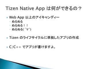    Web App 以上のアイキャンディー
    ◦ ぬるぬる
    ◦ ぬるぬる！！
    ◦ ぬるぬる( ´∀｀)

   Tizen のライフサイクルに準拠したアプリの作成

   C/C++ でアプリが書けますよ。
 