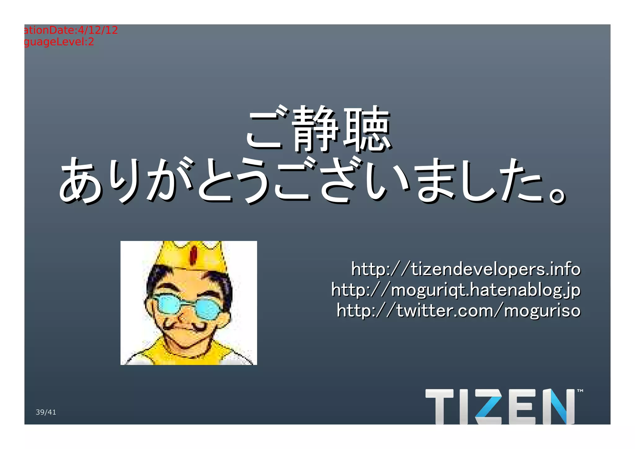Title:Gradient.eps
Creator:Adobe Illustrator(R) 15.0
CreationDate:4/12/12
LanguageLevel:2




             ご静聴
         ありがとうございました。
                                       http://tizendevelopers.info
                                    http://moguriqt.hatenablog.jp
                                     http://twitter.com/moguriso



     39/41
 