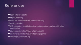 References
Tizen official websites
https://tizen.org
Tizen SDK download and Events checking.
mailing list&IRC
IRC: discussion, troubleshooting, collaboration, chatting with other
contributors
source code: https://review.tizen.org/git/
code review: https://review.tizen.org/gerrit/
wiki: https://wiki.tizen.org
 
