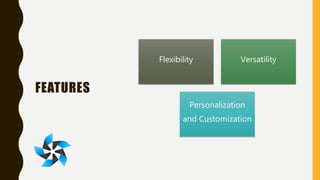 FEATURES
Flexibility Versatility
Personalization
and Customization