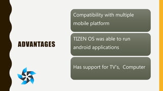ADVANTAGES
Compatibility with multiple
mobile platform
TIZEN OS was able to run
android applications
Has support for TV’s, Computer