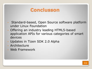 Conclusson
• Standard-based, Open Source software platform
under Linux Foundation
• Offering an industry leading HTML5-based
application APIs for various categories of smart
devices
• Updates in Tizen SDK 2.0 Alpha
• Architecture
• Web Framework
11
11
 