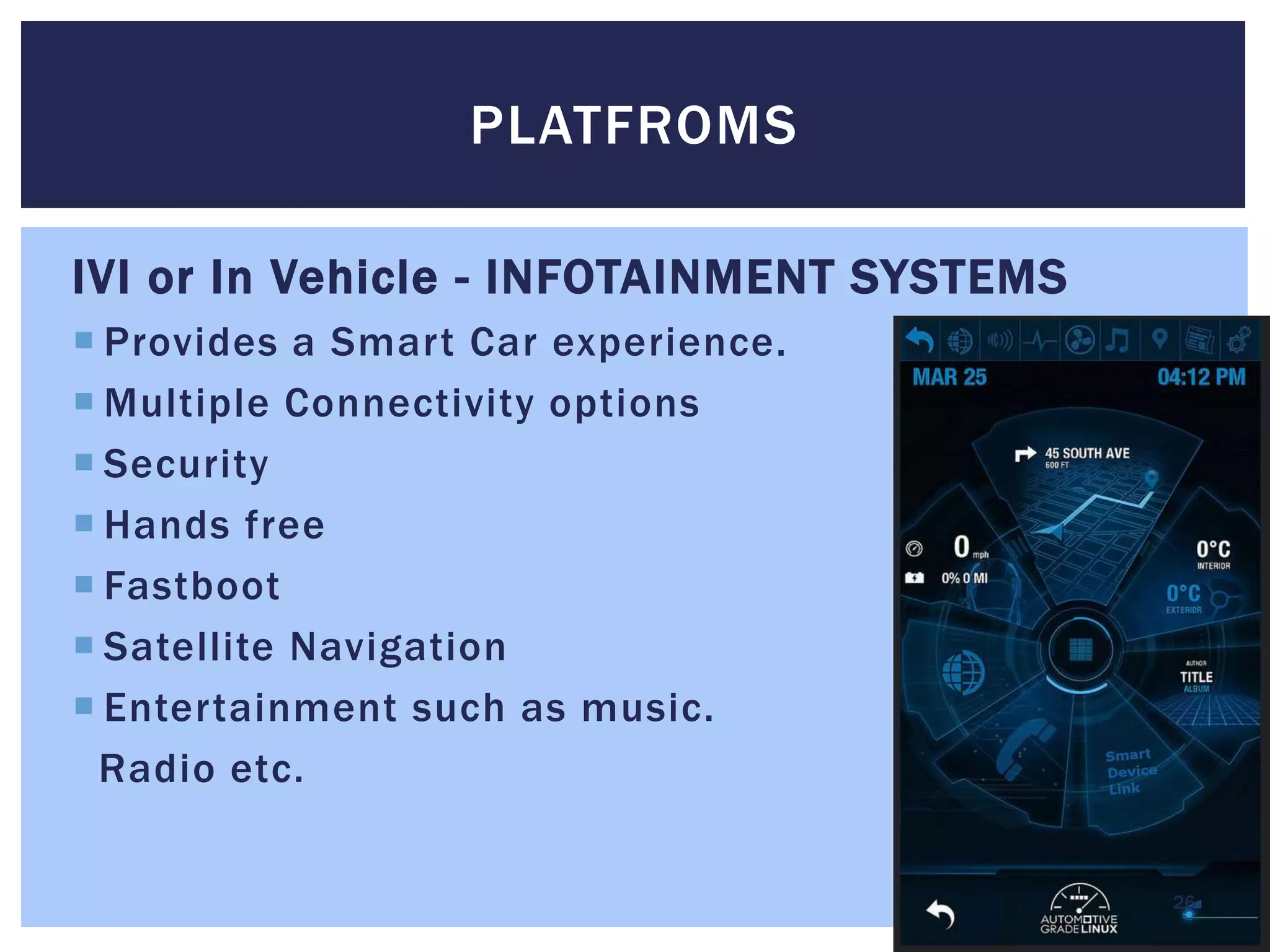 IVI or In Vehicle - INFOTAINMENT SYSTEMS
 Provides a Smart Car experience.
 Multiple Connectivity options
 Security
 Hands free
 Fastboot
 Satellite Navigation
 Entertainment such as music.
Radio etc.
PLATFROMS
26
 